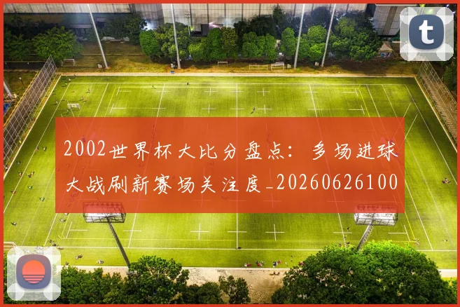 2002世界杯大比分盘点：多场进球大战刷新赛场关注度_20260626100224