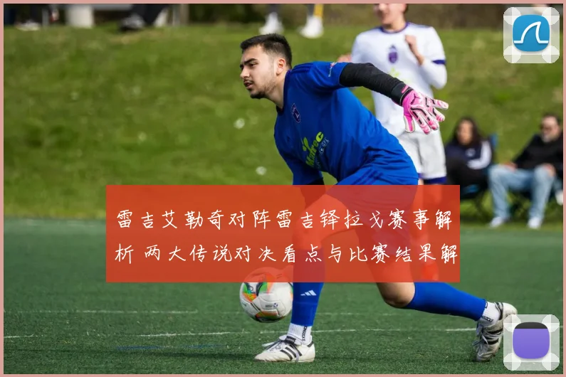 雷吉艾勒奇对阵雷吉铎拉戈赛事解析 两大传说对决看点与比赛结果解析