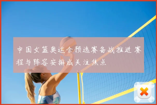 中国女篮奥运会预选赛备战推进 赛程与阵容安排成关注焦点