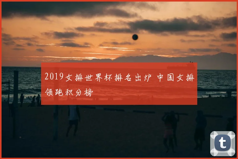 2019女排世界杯排名出炉 中国女排领跑积分榜