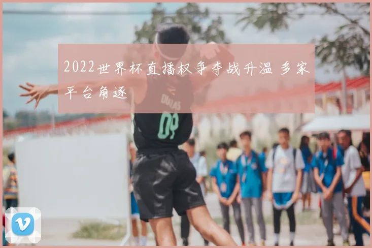2022世界杯直播权争夺战升温 多家平台角逐
