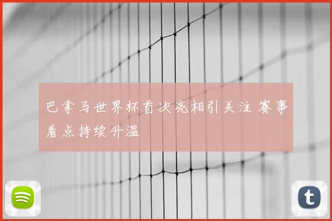 巴拿马世界杯首次亮相引关注 赛事看点持续升温