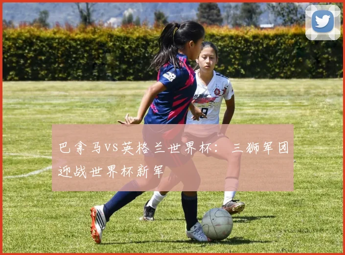 巴拿马vs英格兰世界杯:三狮军团迎战世界杯新军