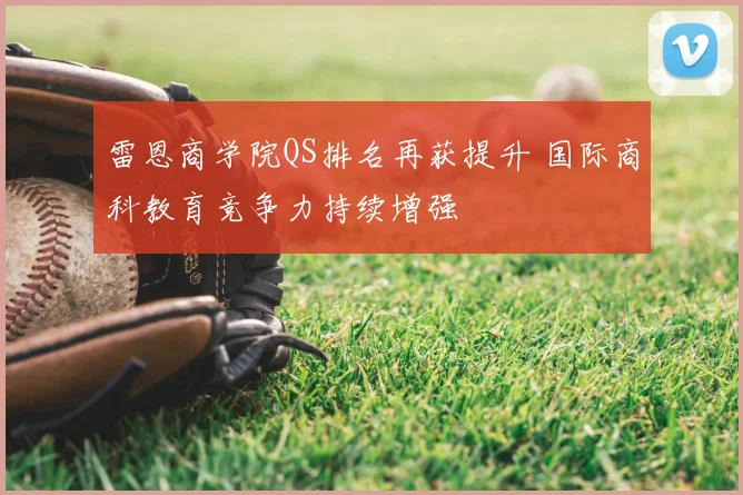 雷恩商学院QS排名再获提升 国际商科教育竞争力持续增强