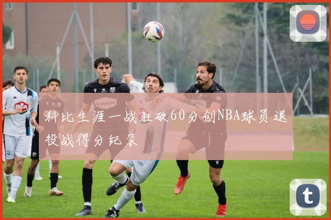 科比生涯一战狂砍60分创NBA球员退役战得分纪录