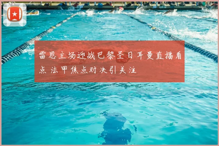 雷恩主场迎战巴黎圣日耳曼直播看点 法甲焦点对决引关注