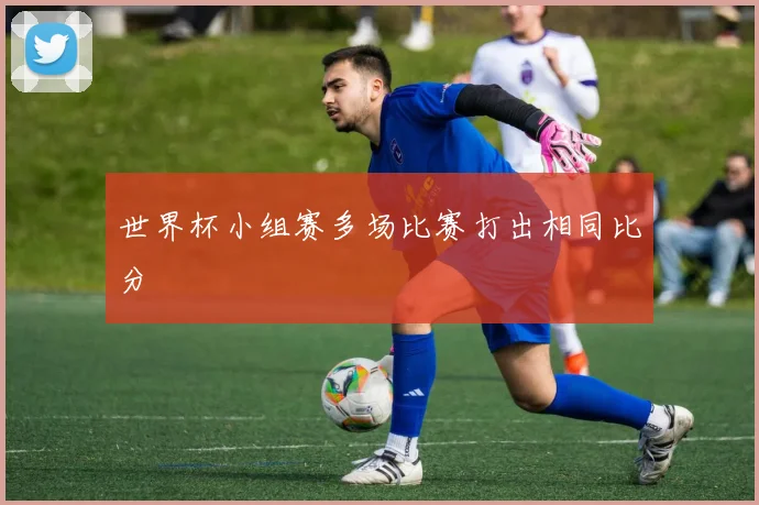 世界杯小组赛多场比赛打出相同比分