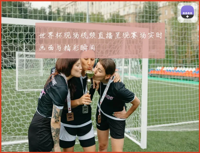 世界杯现场视频直播呈现赛场实时画面与精彩瞬间