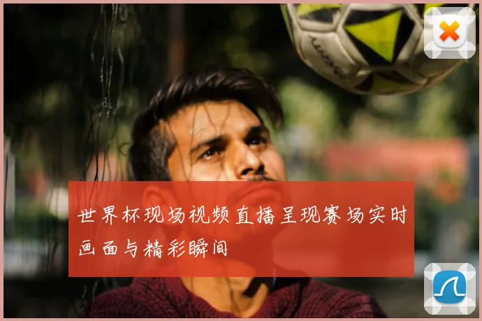 世界杯现场视频直播呈现赛场实时画面与精彩瞬间