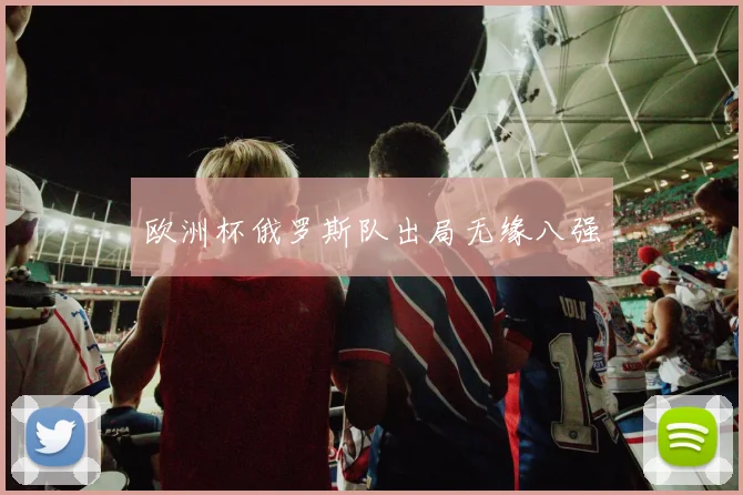 欧洲杯俄罗斯队出局无缘八强