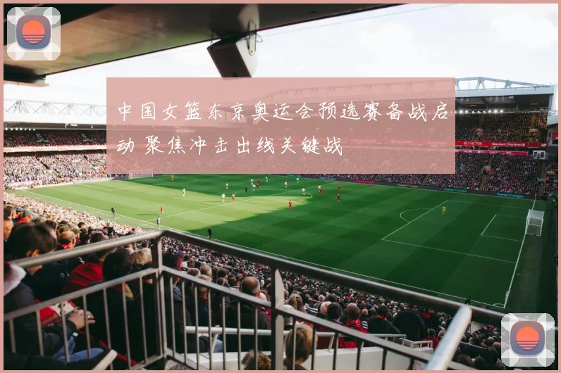 中国女篮东京奥运会预选赛备战启动 聚焦冲击出线关键战