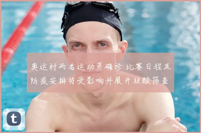 奥运村两名运动员确诊 比赛日程及防疫安排将受影响并展开核酸筛查
