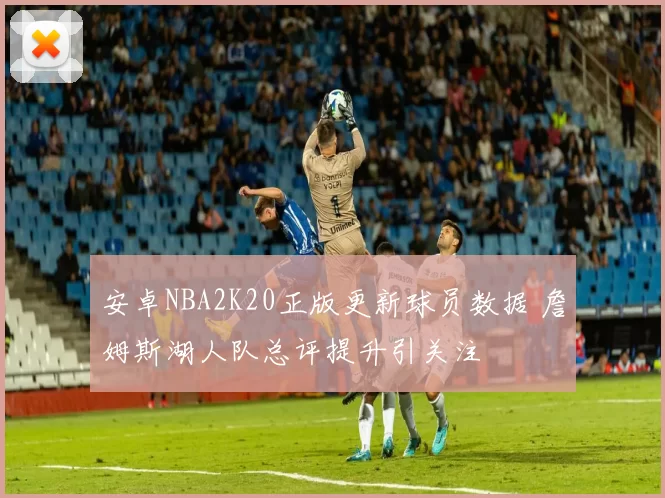 安卓NBA2K20正版更新球员数据 詹姆斯湖人队总评提升引关注