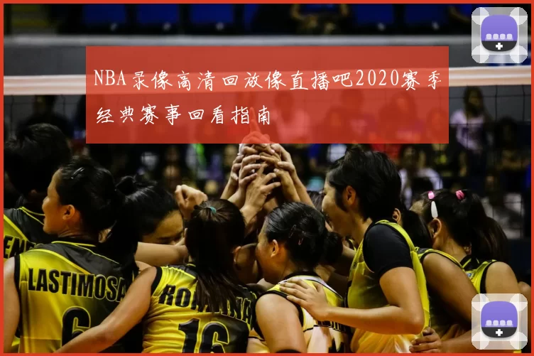 NBA录像高清回放像直播吧2020赛季经典赛事回看指南
