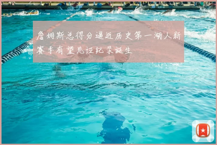 詹姆斯总得分逼近历史第一湖人新赛季有望见证纪录诞生