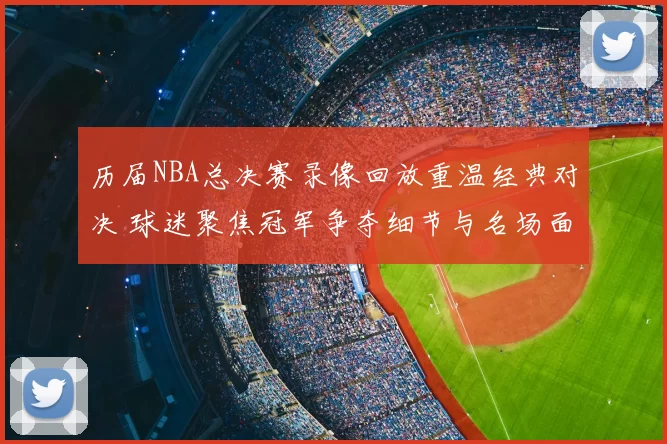 历届NBA总决赛录像回放重温经典对决 球迷聚焦冠军争夺细节与名场面