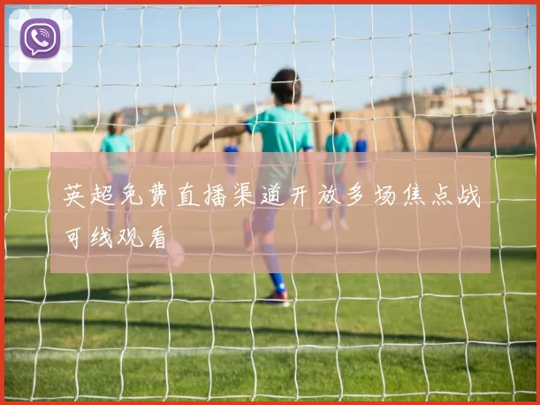 英超免费直播渠道开放多场焦点战可线观看