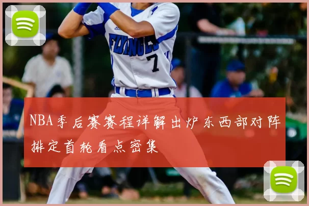 NBA季后赛赛程详解出炉东西部对阵排定首轮看点密集