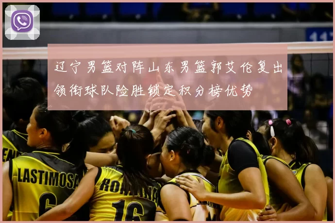 辽宁男篮对阵山东男篮郭艾伦复出领衔球队险胜锁定积分榜优势