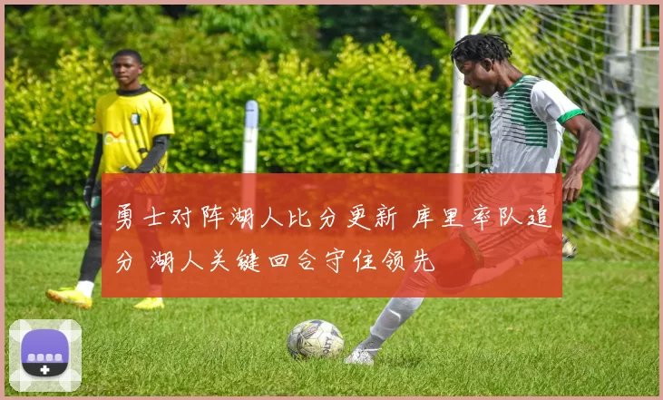勇士对阵湖人比分更新 库里率队追分 湖人关键回合守住领先