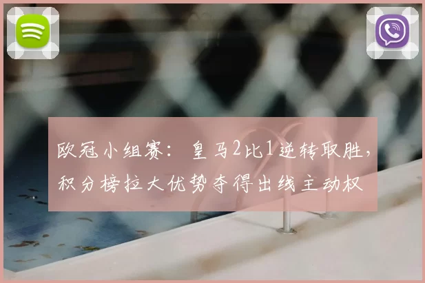 欧冠小组赛：皇马2比1逆转取胜，积分榜拉大优势夺得出线主动权