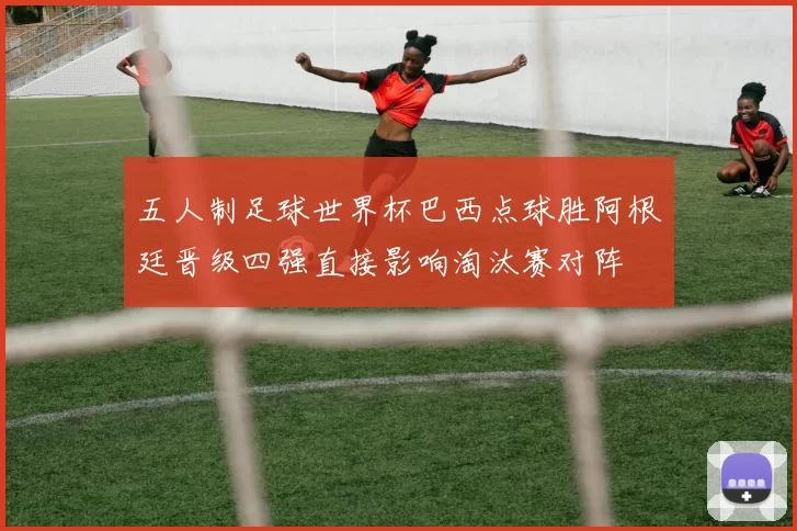 五人制足球世界杯巴西点球胜阿根廷晋级四强直接影响淘汰赛对阵