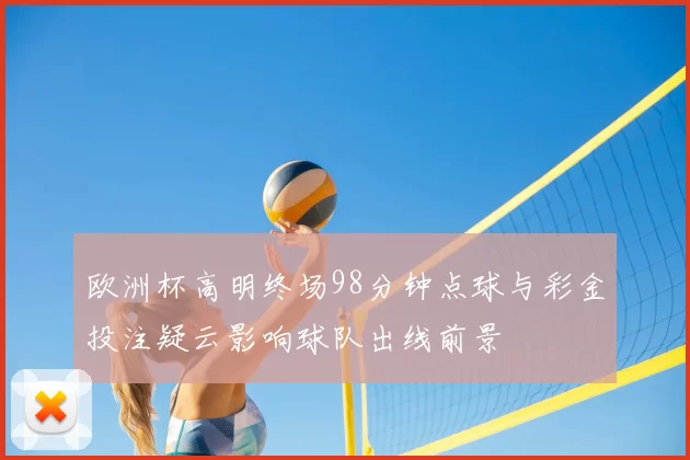 欧洲杯高明终场98分钟点球与彩金投注疑云影响球队出线前景