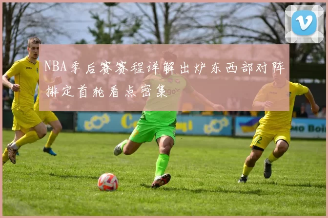 NBA季后赛赛程详解出炉东西部对阵排定首轮看点密集