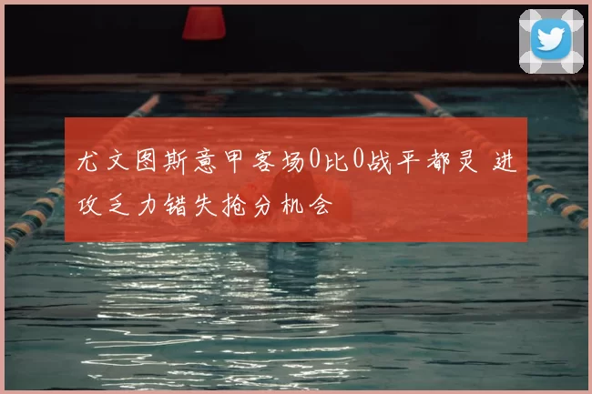 尤文图斯意甲客场0比0战平都灵 进攻乏力错失抢分机会