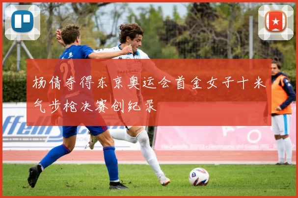 杨倩夺得东京奥运会首金女子十米气步枪决赛创纪录