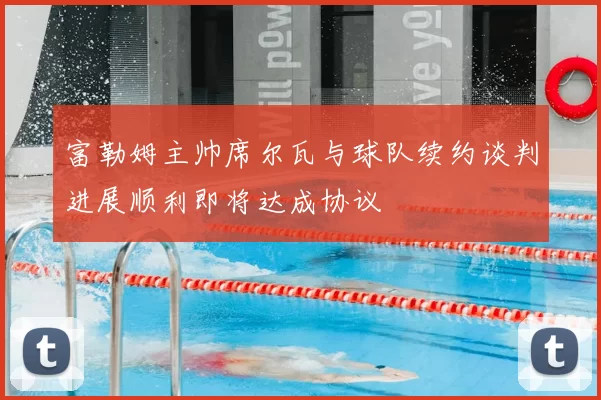 富勒姆主帅席尔瓦与球队续约谈判进展顺利即将达成协议