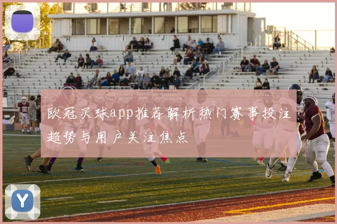 欧冠买球app推荐解析热门赛事投注趋势与用户关注焦点
