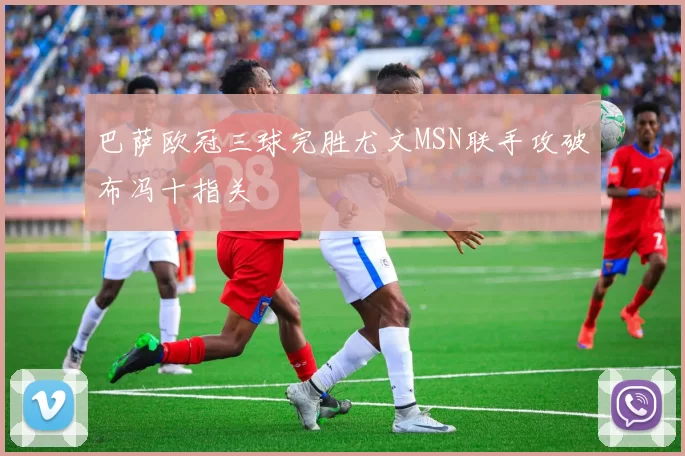 巴萨欧冠三球完胜尤文MSN联手攻破布冯十指关