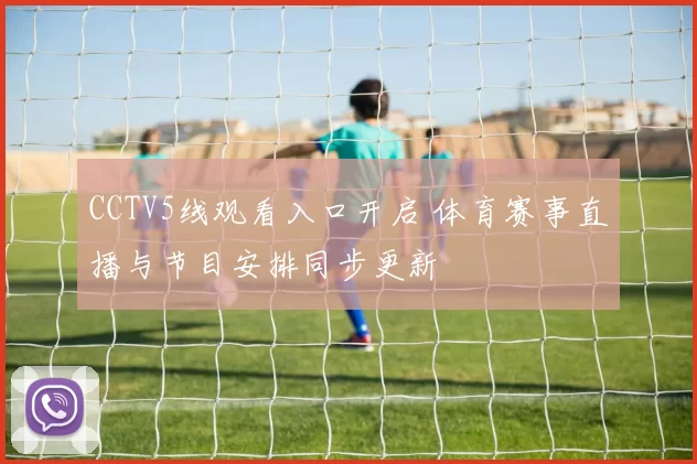CCTV5线观看入口开启 体育赛事直播与节目安排同步更新