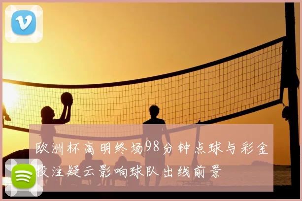 欧洲杯高明终场98分钟点球与彩金投注疑云影响球队出线前景