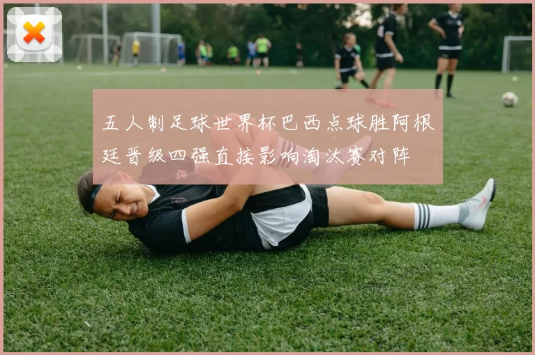 五人制足球世界杯巴西点球胜阿根廷晋级四强直接影响淘汰赛对阵