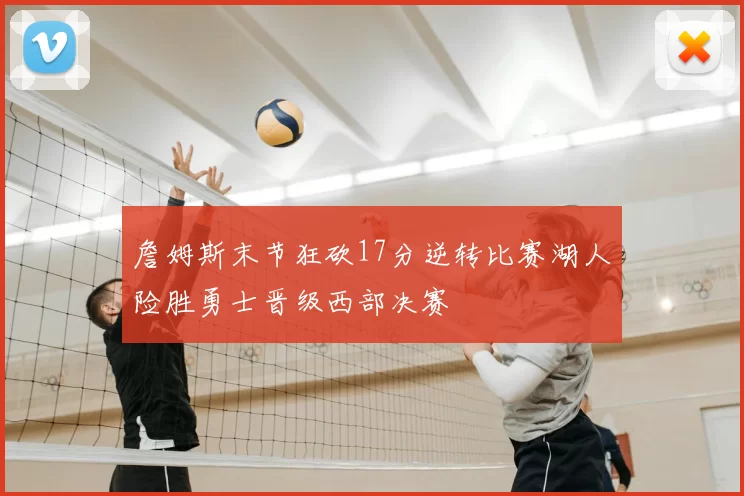 詹姆斯末节狂砍17分逆转比赛湖人险胜勇士晋级西部决赛