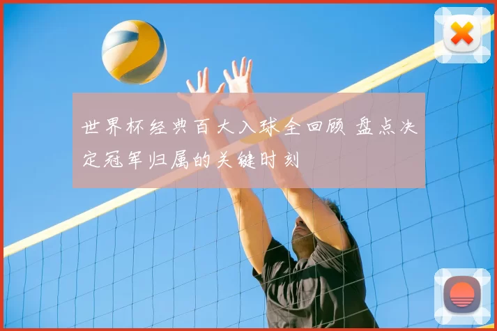 世界杯经典百大入球全回顾 盘点决定冠军归属的关键时刻