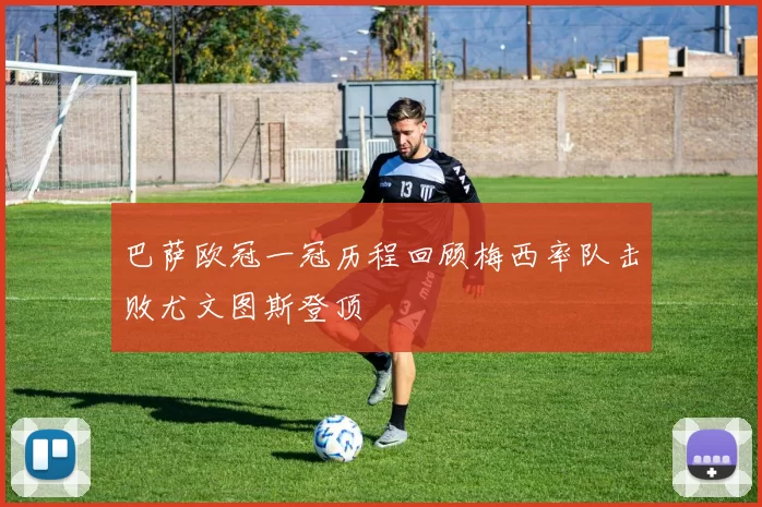 巴萨欧冠一冠历程回顾梅西率队击败尤文图斯登顶