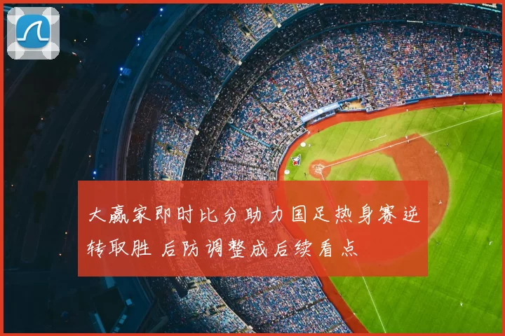 大赢家即时比分助力国足热身赛逆转取胜 后防调整成后续看点