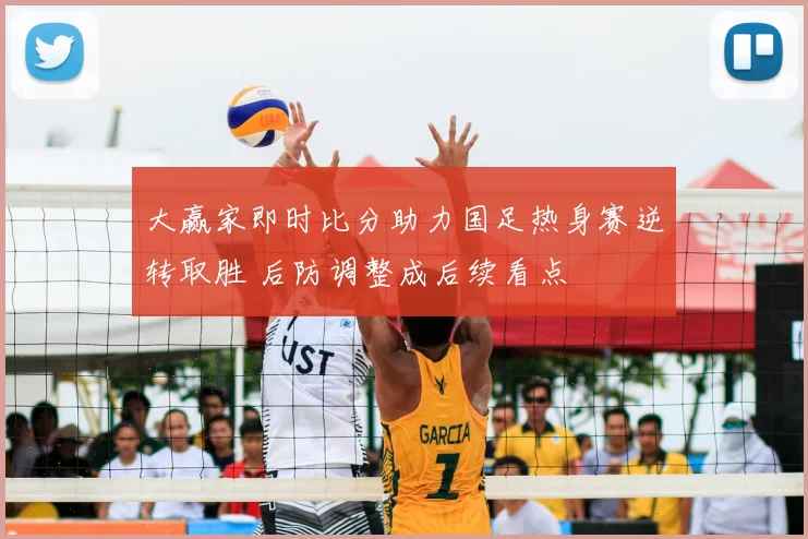 大赢家即时比分助力国足热身赛逆转取胜 后防调整成后续看点