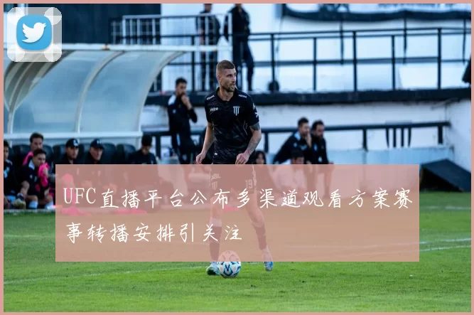 UFC直播平台公布多渠道观看方案赛事转播安排引关注