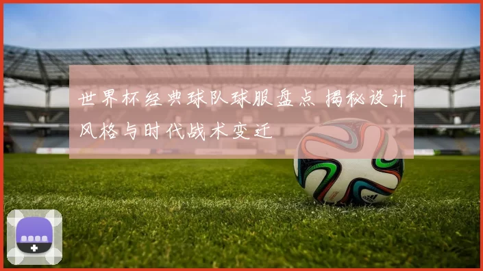 世界杯经典球队球服盘点 揭秘设计风格与时代战术变迁