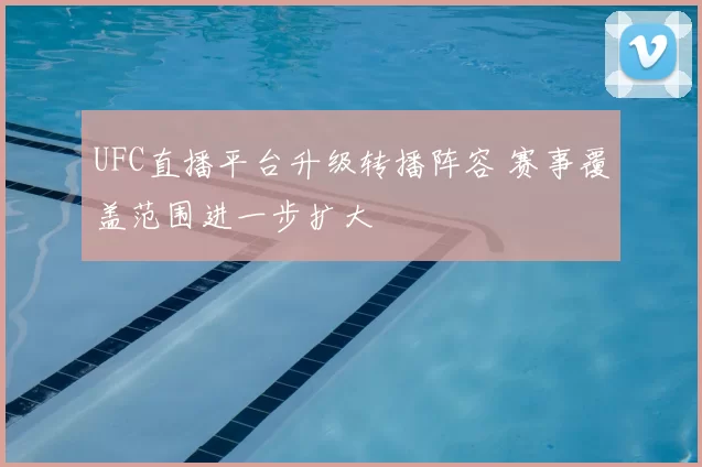 UFC直播平台升级转播阵容 赛事覆盖范围进一步扩大