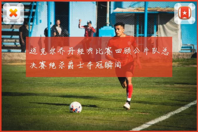 迈克尔乔丹经典比赛回顾公牛队总决赛绝杀爵士夺冠瞬间