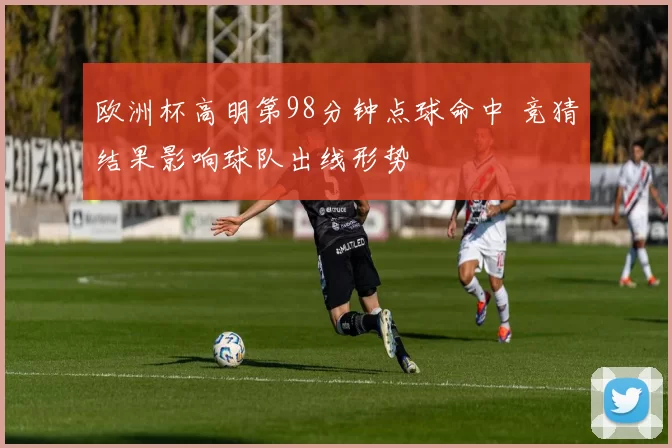 欧洲杯高明第98分钟点球命中 竞猜结果影响球队出线形势