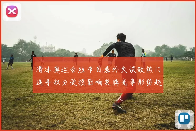 滑冰奥运会短节目意外失误致热门选手积分受损影响奖牌竞争形势趋紧