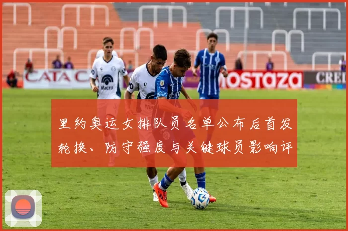 里约奥运女排队员名单公布后首发轮换、防守强度与关键球员影响评估