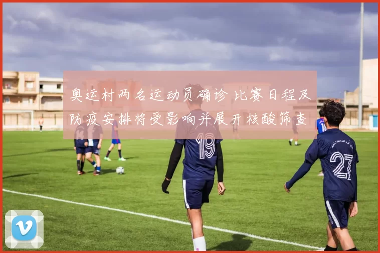 奥运村两名运动员确诊 比赛日程及防疫安排将受影响并展开核酸筛查