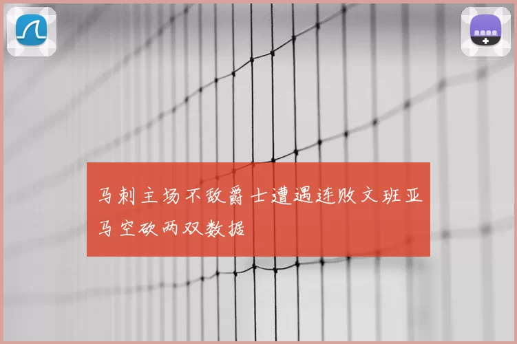 马刺主场不敌爵士遭遇连败文班亚马空砍两双数据